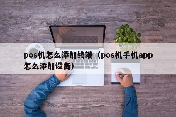 pos机怎么添加终端（pos机手机app怎么添加设备）