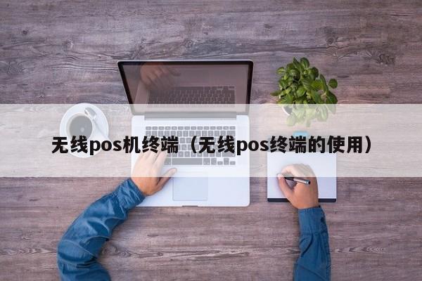 无线pos机终端（无线pos终端的使用）