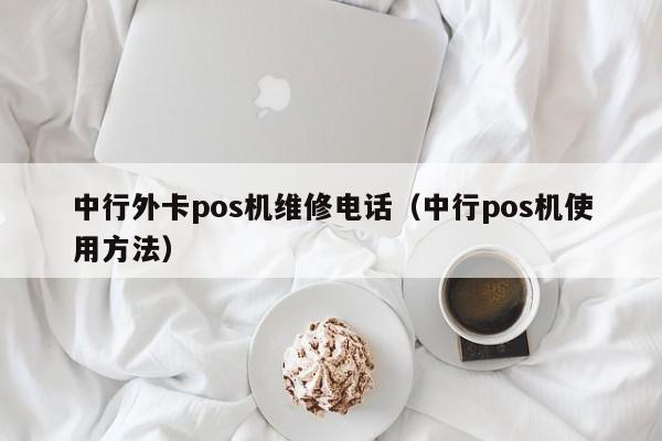 中行外卡pos机维修电话（中行pos机使用方法）