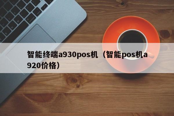 智能终端a930pos机（智能pos机a920价格）