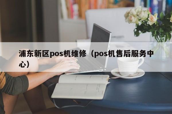 浦东新区pos机维修（pos机售后服务中心）