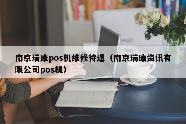 南京瑞康pos机维修待遇（南京瑞康资讯有限公司pos机）