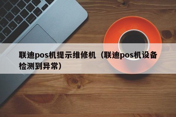 联迪pos机提示维修机（联迪pos机设备检测到异常）