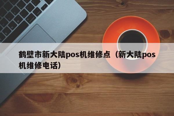 鹤壁市新大陆pos机维修点（新大陆pos机维修电话）