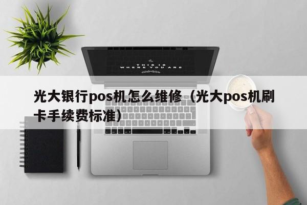 光大银行pos机怎么维修（光大pos机刷卡手续费标准）