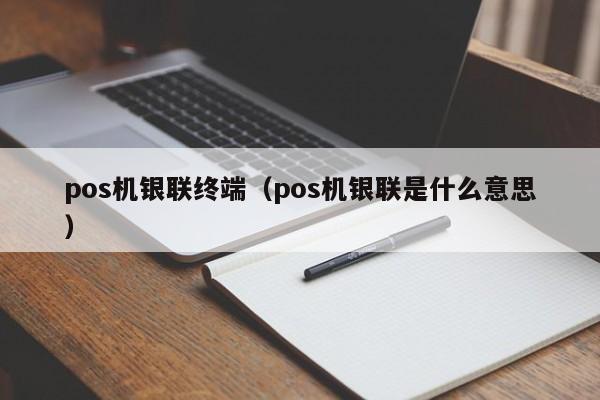 pos机银联终端（pos机银联是什么意思）