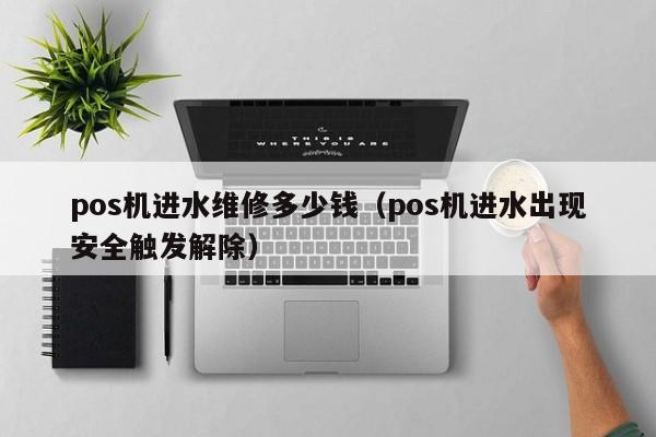 pos机进水维修多少钱（pos机进水出现安全触发解除）