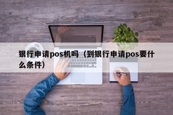 银行申请pos机吗（到银行申请pos要什么条件）