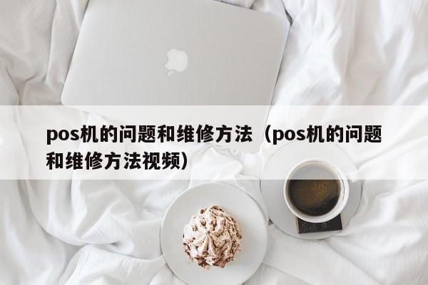pos机的问题和维修方法（pos机的问题和维修方法视频）