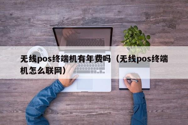 无线pos终端机有年费吗（无线pos终端机怎么联网）