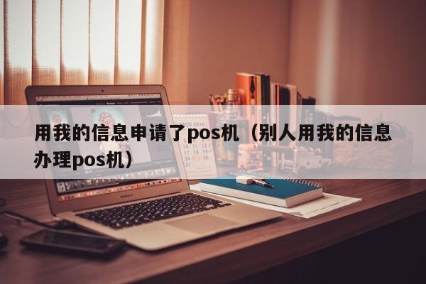 用我的信息申请了pos机（别人用我的信息办理pos机）