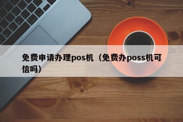 免费申请办理pos机（免费办poss机可信吗）