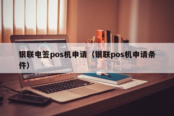银联电签pos机申请（银联pos机申请条件）