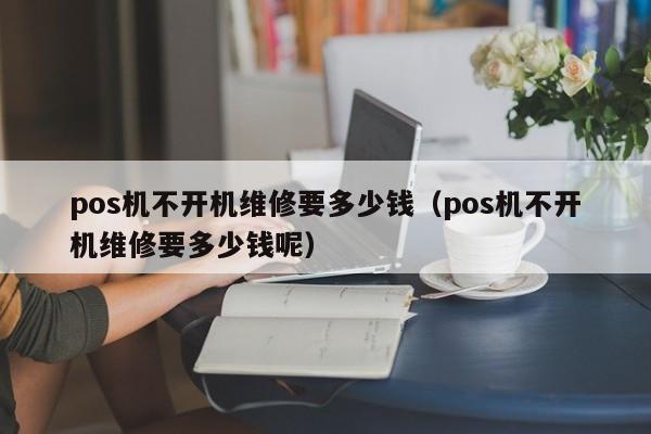pos机不开机维修要多少钱（pos机不开机维修要多少钱呢）