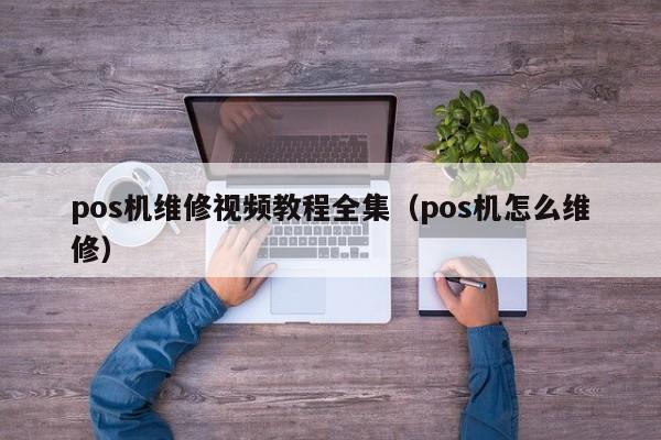 pos机维修视频教程全集（pos机怎么维修）
