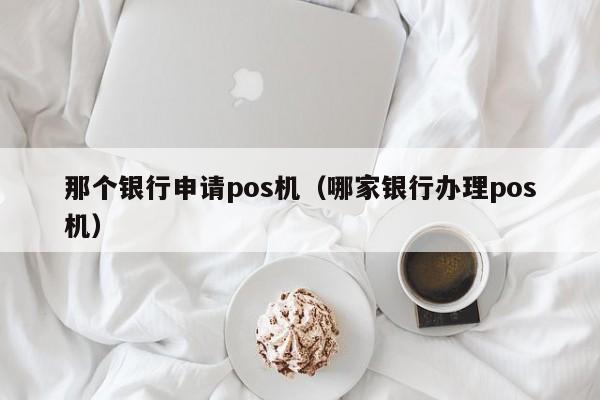 那个银行申请pos机（哪家银行办理pos机）