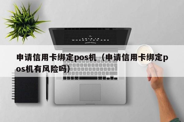 申请信用卡绑定pos机（申请信用卡绑定pos机有风险吗）