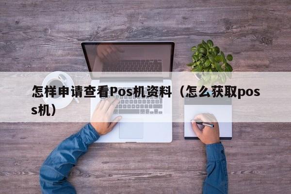 怎样申请查看Pos机资料（怎么获取poss机）