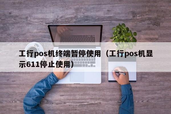 工行pos机终端暂停使用（工行pos机显示611停止使用）