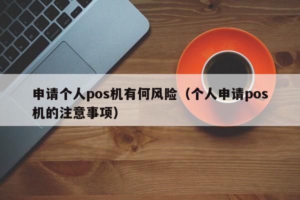 申请个人pos机有何风险（个人申请pos机的注意事项）