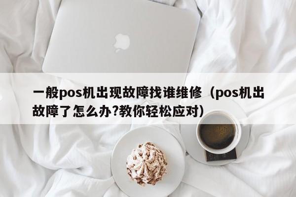 一般pos机出现故障找谁维修（pos机出故障了怎么办?教你轻松应对）