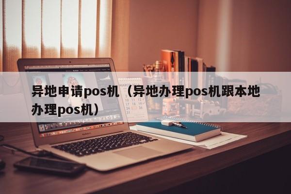 异地申请pos机（异地办理pos机跟本地办理pos机）