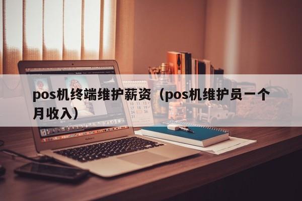 pos机终端维护薪资（pos机维护员一个月收入）