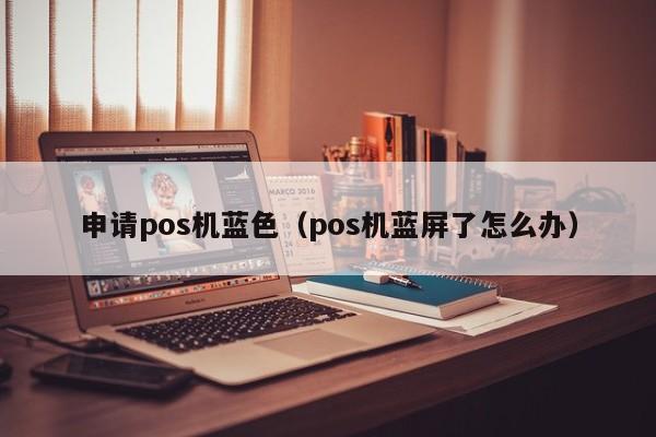 申请pos机蓝色（pos机蓝屏了怎么办）