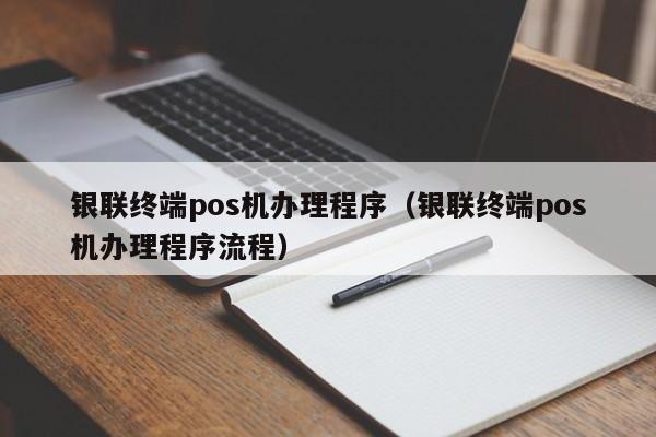 银联终端pos机办理程序（银联终端pos机办理程序流程）