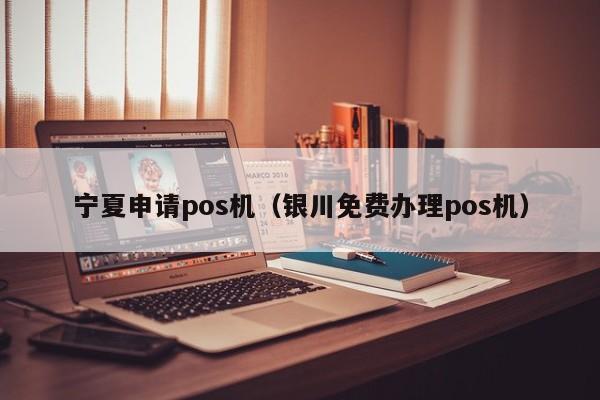 宁夏申请pos机（银川免费办理pos机）