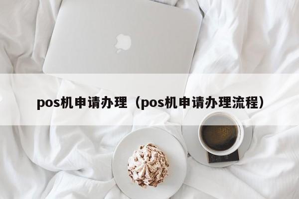pos机申请办理（pos机申请办理流程）