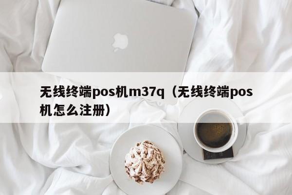 无线终端pos机m37q（无线终端pos机怎么注册）