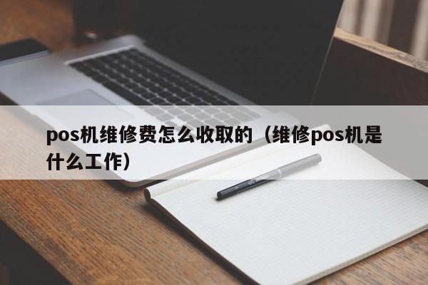 pos机维修费怎么收取的（维修pos机是什么工作）