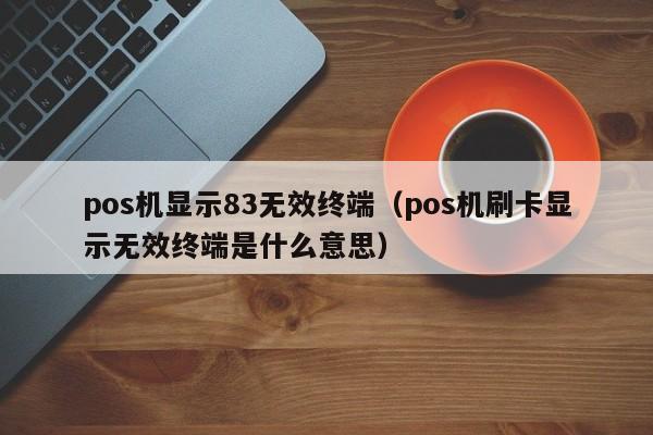 pos机显示83无效终端（pos机刷卡显示无效终端是什么意思）