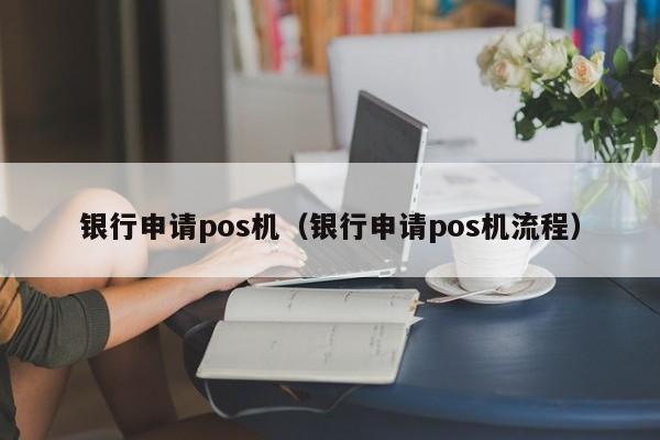 银行申请pos机（银行申请pos机流程）