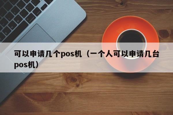可以申请几个pos机（一个人可以申请几台pos机）