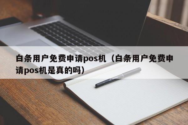 白条用户免费申请pos机（白条用户免费申请pos机是真的吗）