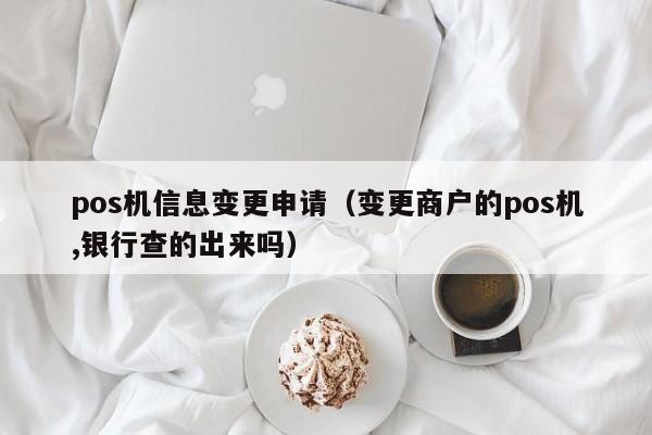 pos机信息变更申请（变更商户的pos机,银行查的出来吗）