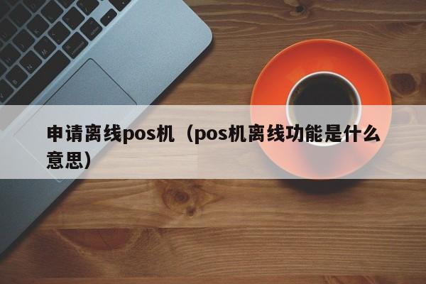 申请离线pos机（pos机离线功能是什么意思）