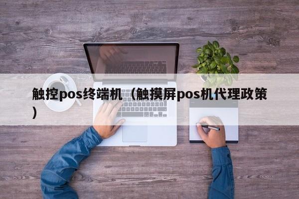 触控pos终端机（触摸屏pos机代理政策）