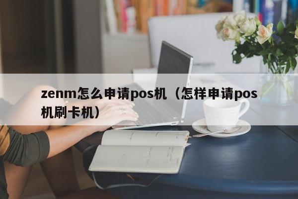 zenm怎么申请pos机（怎样申请pos机刷卡机）