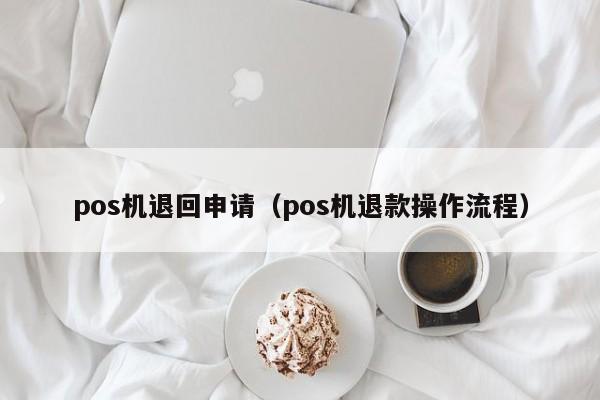 pos机退回申请（pos机退款操作流程）