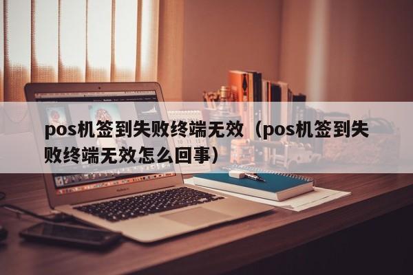 pos机签到失败终端无效（pos机签到失败终端无效怎么回事）