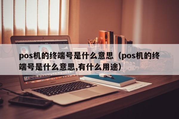 pos机的终端号是什么意思（pos机的终端号是什么意思,有什么用途）