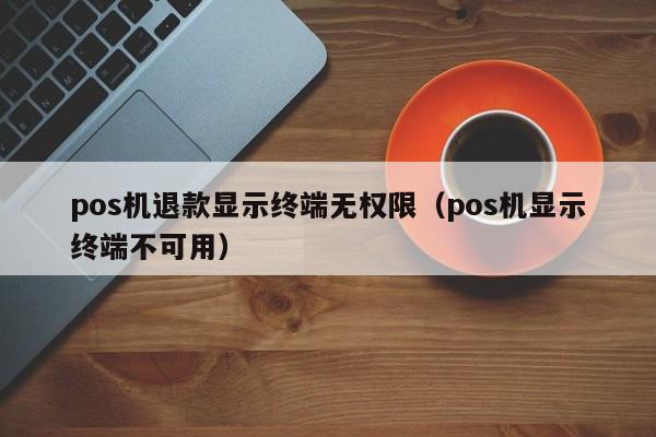 pos机退款显示终端无权限（pos机显示终端不可用）