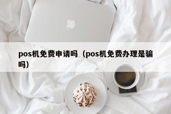 pos机免费申请吗（pos机免费办理是骗吗）