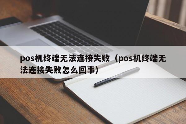 pos机终端无法连接失败（pos机终端无法连接失败怎么回事）