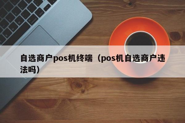 自选商户pos机终端（pos机自选商户违法吗）