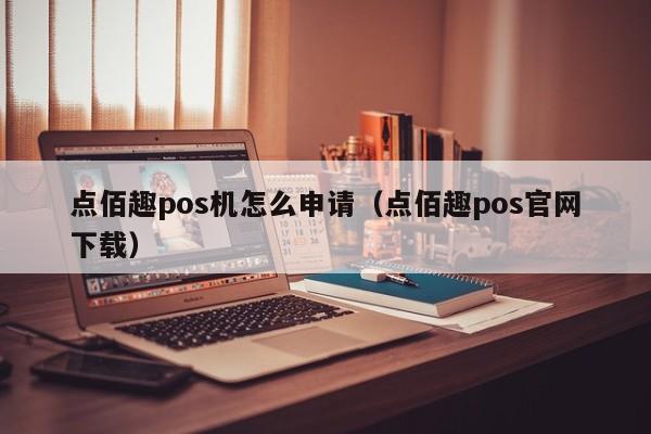 点佰趣pos机怎么申请（点佰趣pos官网下载）