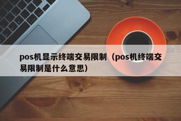 pos机显示终端交易限制（pos机终端交易限制是什么意思）